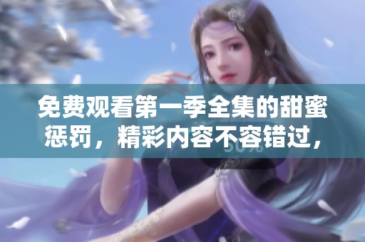 免费观看第一季全集的甜蜜惩罚，精彩内容不容错过，快来体验吧！