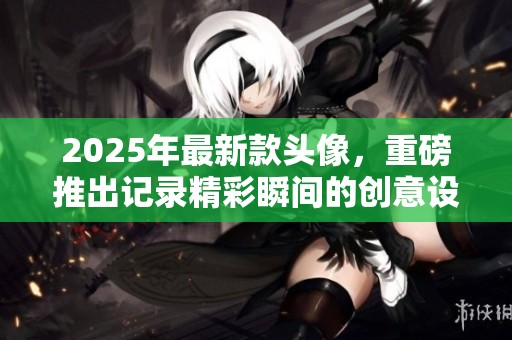 2025年最新款头像，重磅推出记录精彩瞬间的创意设计。