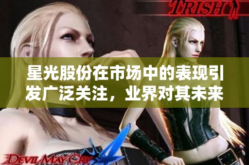 星光股份在市场中的表现引发广泛关注，业界对其未来发展充满期待