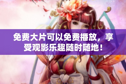 免费大片可以免费播放，享受观影乐趣随时随地！