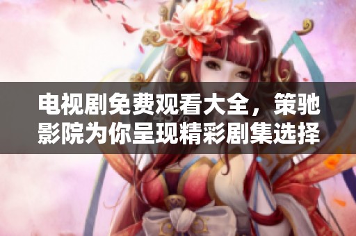 电视剧免费观看大全，策驰影院为你呈现精彩剧集选择