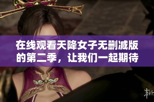在线观看天降女子无删减版的第二季，让我们一起期待精彩内容