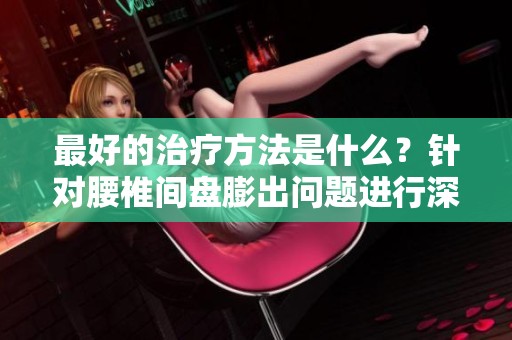 最好的治疗方法是什么？针对腰椎间盘膨出问题进行深入分析