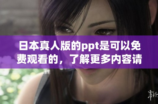 日本真人版的ppt是可以免费观看的，了解更多内容请查看相关信息