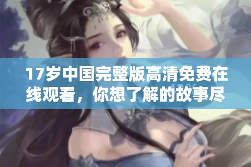 17岁中国完整版高清免费在线观看，你想了解的故事尽在其中。