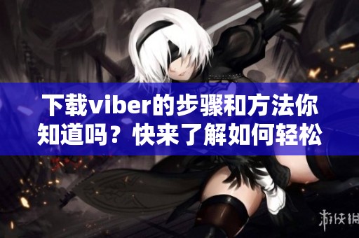 下载viber的步骤和方法你知道吗？快来了解如何轻松获取viber应用吧！