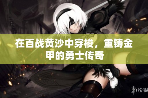 在百战黄沙中穿梭，重铸金甲的勇士传奇
