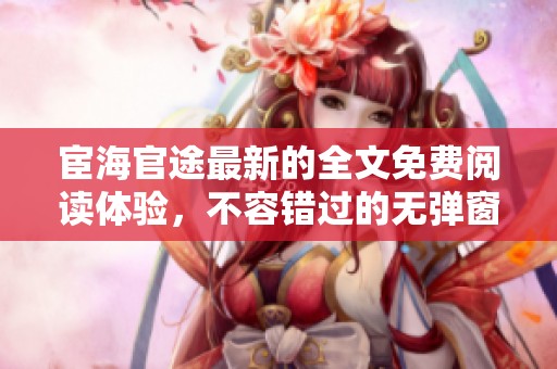 宦海官途最新的全文免费阅读体验，不容错过的无弹窗精彩内容！