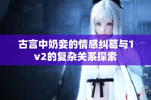 古言中奶妾的情感纠葛与1v2的复杂关系探索