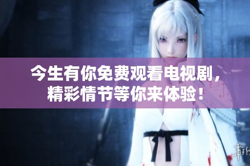 今生有你免费观看电视剧，精彩情节等你来体验！