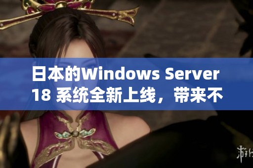日本的Windows Server 18 系统全新上线，带来不一样的使用体验