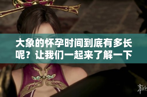 大象的怀孕时间到底有多长呢？让我们一起来了解一下。