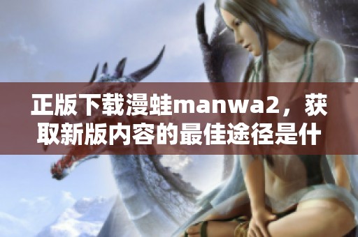 正版下载漫蛙manwa2，获取新版内容的最佳途径是什么呢