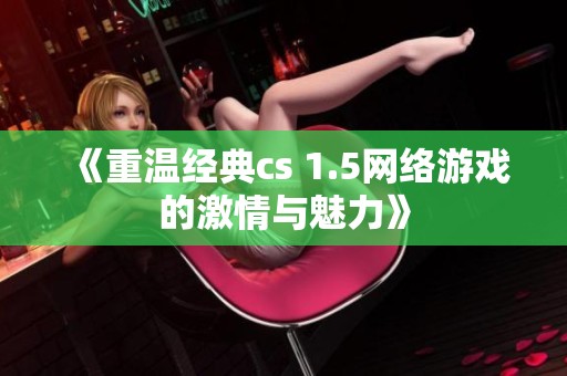 《重温经典cs 1.5网络游戏的激情与魅力》