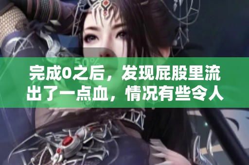 完成0之后，发现屁股里流出了一点血，情况有些令人担忧