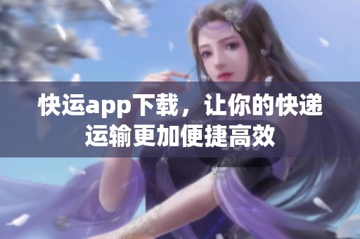 快运app下载，让你的快递运输更加便捷高效