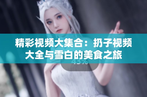 精彩视频大集合：扔子视频大全与雪白的美食之旅