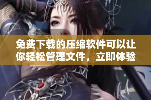 免费下载的压缩软件可以让你轻松管理文件，立即体验吧