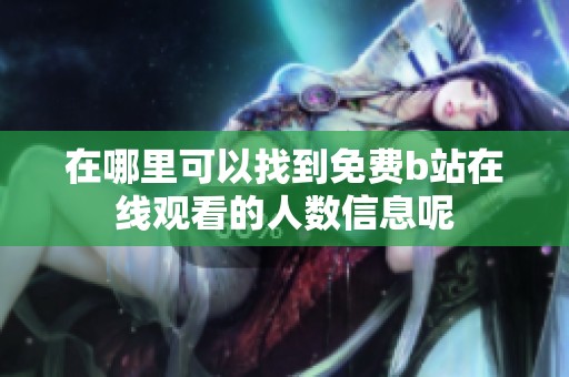 在哪里可以找到免费b站在线观看的人数信息呢