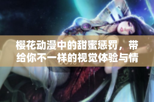 樱花动漫中的甜蜜惩罚，带给你不一样的视觉体验与情感冲击