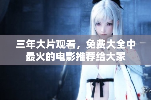 三年大片观看，免费大全中最火的电影推荐给大家
