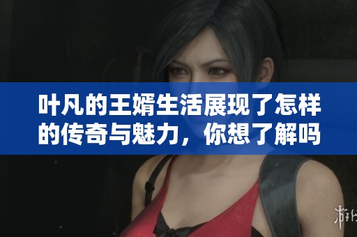 叶凡的王婿生活展现了怎样的传奇与魅力，你想了解吗