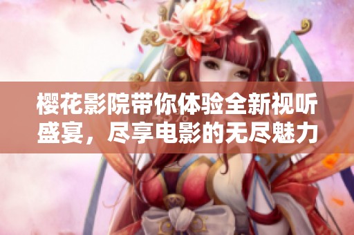 樱花影院带你体验全新视听盛宴，尽享电影的无尽魅力与欢乐时光