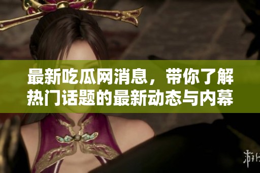 最新吃瓜网消息，带你了解热门话题的最新动态与内幕分析