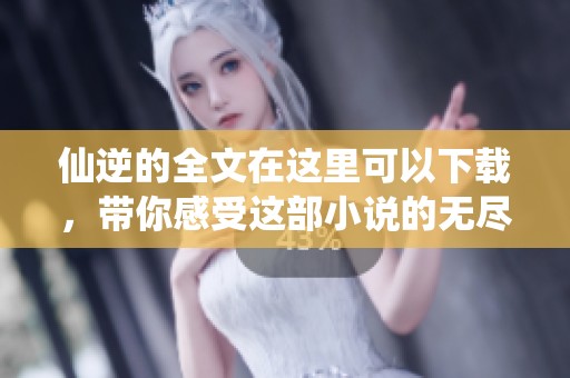 仙逆的全文在这里可以下载，带你感受这部小说的无尽魅力与精彩！