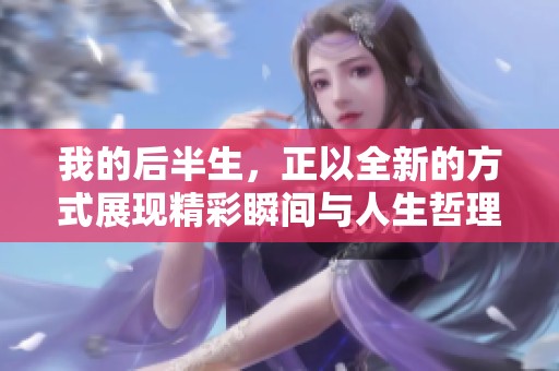 我的后半生，正以全新的方式展现精彩瞬间与人生哲理