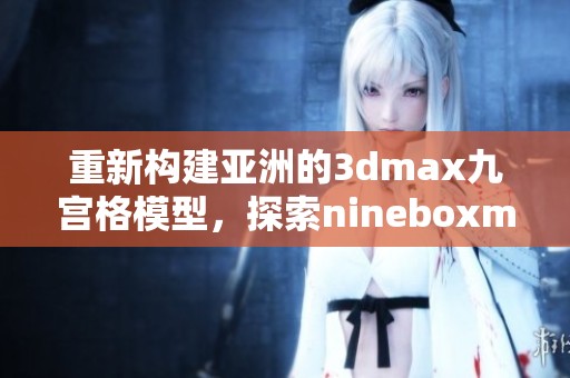 重新构建亚洲的**max九宫格模型，探索nineboxmod的无限可能性
