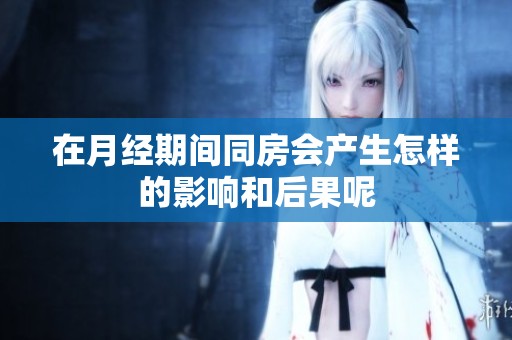 在月经期间同房会产生怎样的影响和后果呢