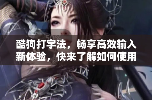 酷狗打字法，畅享高效输入新体验，快来了解如何使用吧！