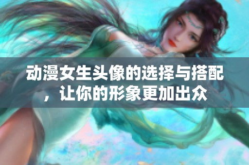 动漫女生头像的选择与搭配，让你的形象更加出众