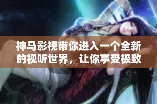 神马影视带你进入一个全新的视听世界，让你享受极致的影视体验
