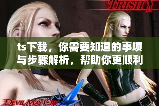 ts下载，你需要知道的事项与步骤解析，帮助你更顺利完成下载。