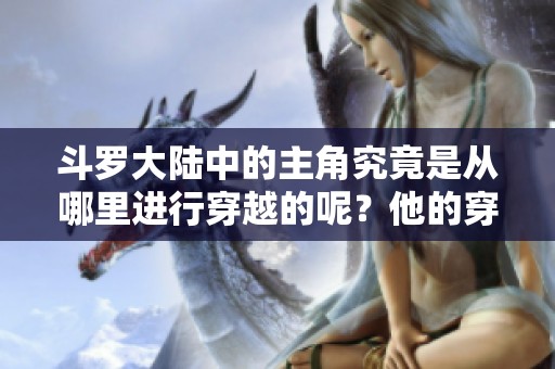 斗罗大陆中的主角究竟是从哪里进行穿越的呢？他的穿越之路是什么样的？