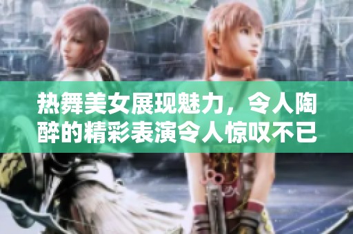 热舞美女展现魅力，令人陶醉的精彩表演令人惊叹不已