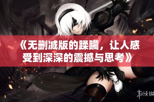 《无删减版的蹂躏，让人感受到深深的震撼与思考》