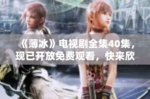 《薄冰》电视剧全集40集，现已开放免费观看，快来欣赏精彩剧情！