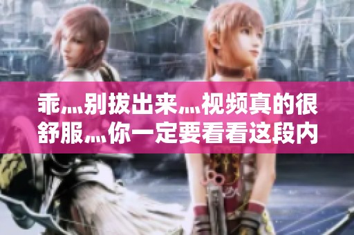 乖灬别拔出来灬视频真的很舒服灬你一定要看看这段内容