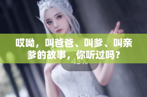 哎呦，叫爸爸、叫爹、叫亲爹的故事，你听过吗？
