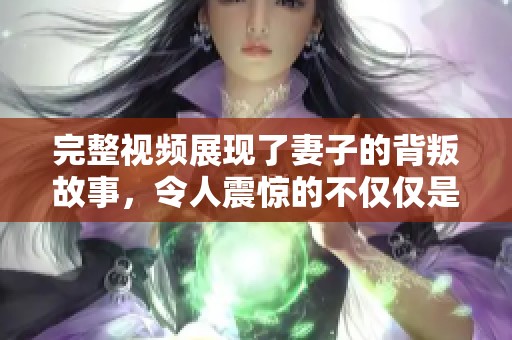 完整视频展现了妻子的背叛故事，令人震惊的不仅仅是情节。