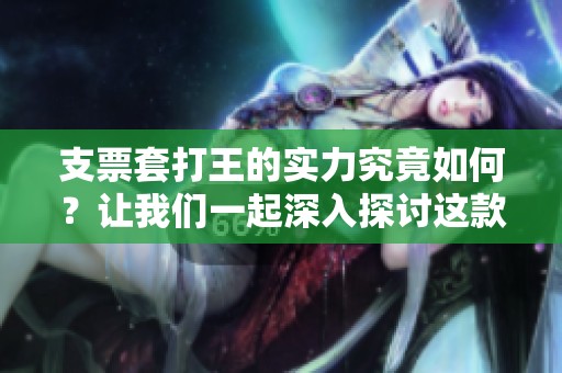 支票套打王的实力究竟如何？让我们一起深入探讨这款神奇工具的优势与应用。
