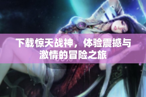 下载惊天战神，体验震撼与激情的冒险之旅