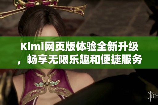 Kimi网页版体验全新升级，畅享无限乐趣和便捷服务！