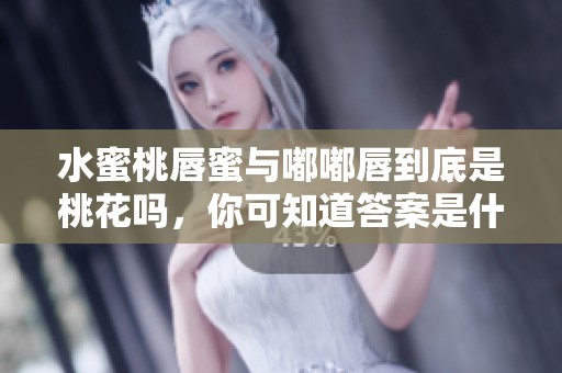 水蜜桃唇蜜与嘟嘟唇到底是桃花吗，你可知道答案是什么呢