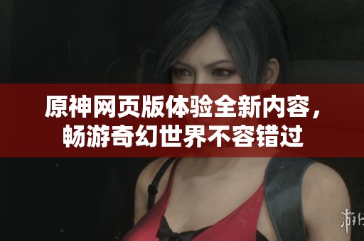 原神网页版体验全新内容，畅游奇幻世界不容错过