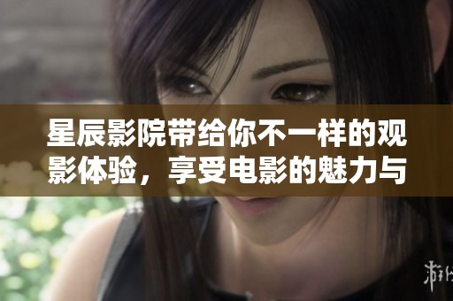星辰影院带给你不一样的观影体验，享受电影的魅力与精彩。