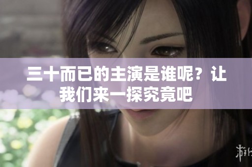 三十而已的主演是谁呢？让我们来一探究竟吧